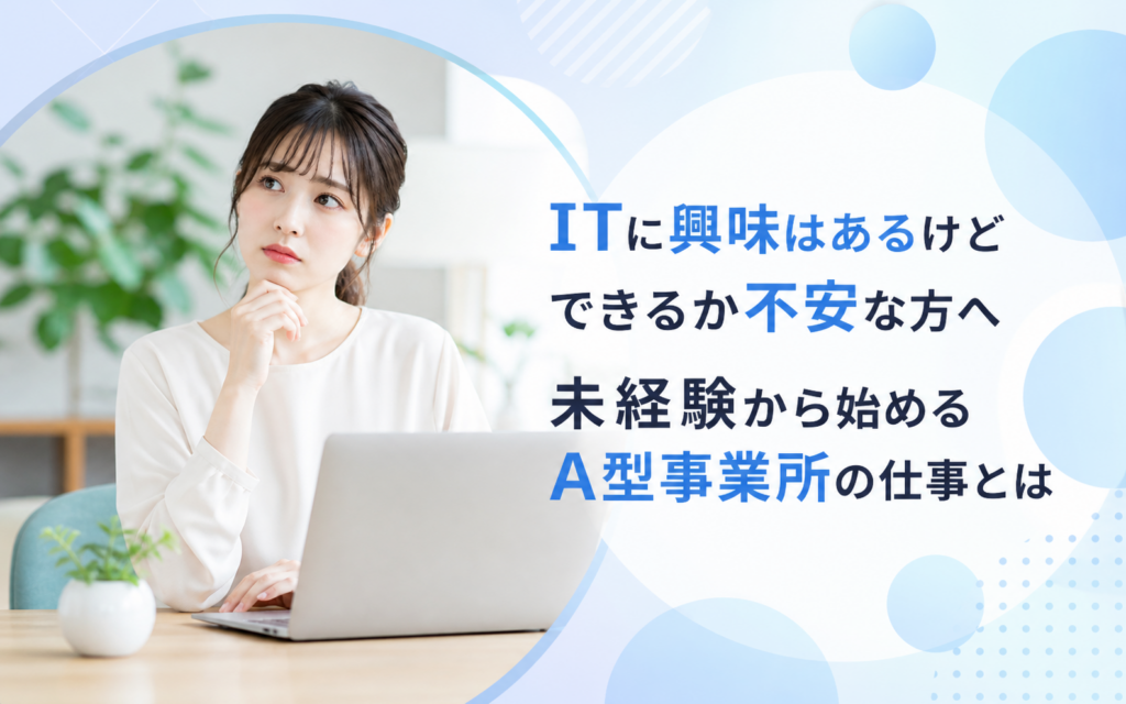 ITに興味はあるけどできるか不安な方へ 未経験から始めるA型事業所の仕事とは